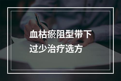 血枯瘀阻型带下过少治疗选方