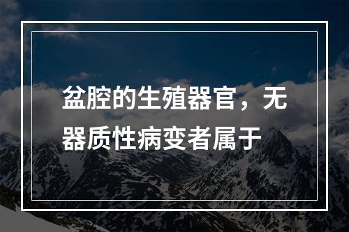 盆腔的生殖器官，无器质性病变者属于