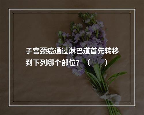 子宫颈癌通过淋巴道首先转移到下列哪个部位？（　　）