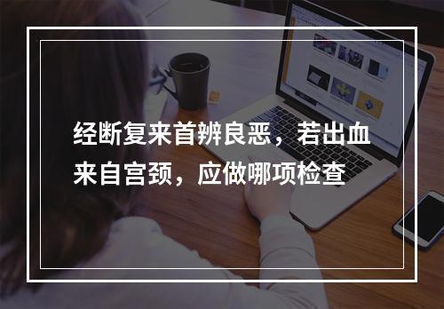 经断复来首辨良恶，若出血来自宫颈，应做哪项检查