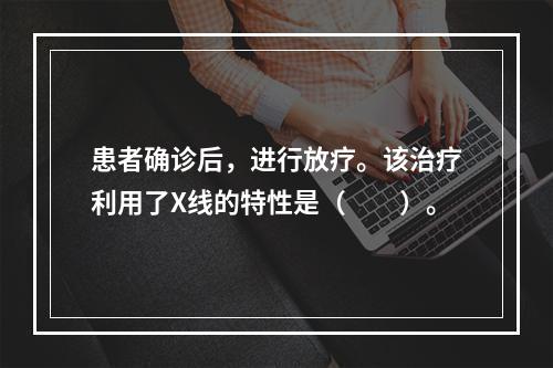 患者确诊后，进行放疗。该治疗利用了X线的特性是（　　）。