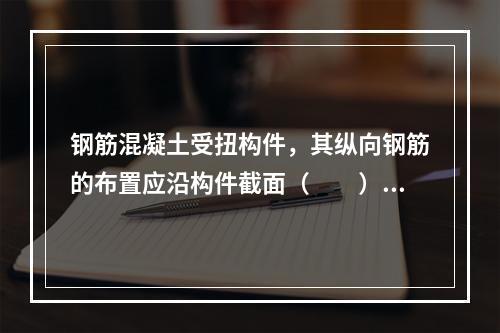 钢筋混凝土受扭构件，其纵向钢筋的布置应沿构件截面（　　）。