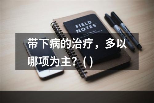 带下病的治疗，多以哪项为主？( )