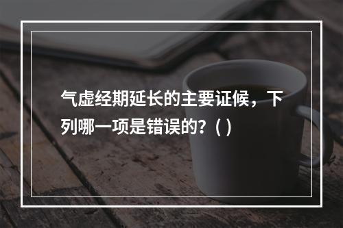 气虚经期延长的主要证候，下列哪一项是错误的？( )