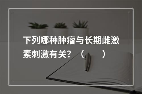 下列哪种肿瘤与长期雌激素刺激有关？（　　）