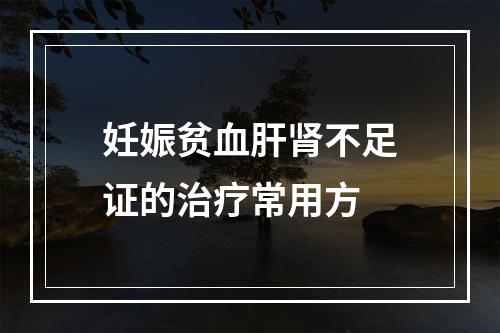 妊娠贫血肝肾不足证的治疗常用方