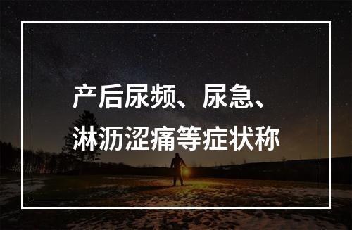 产后尿频、尿急、淋沥涩痛等症状称