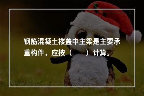 钢筋混凝土楼盖中主梁是主要承重构件，应按（　　）计算。