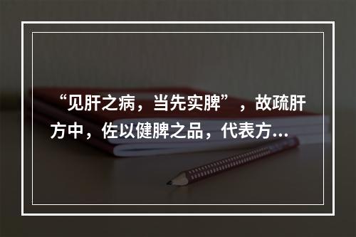 “见肝之病，当先实脾”，故疏肝方中，佐以健脾之品，代表方为(