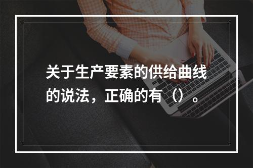 关于生产要素的供给曲线的说法，正确的有（）。