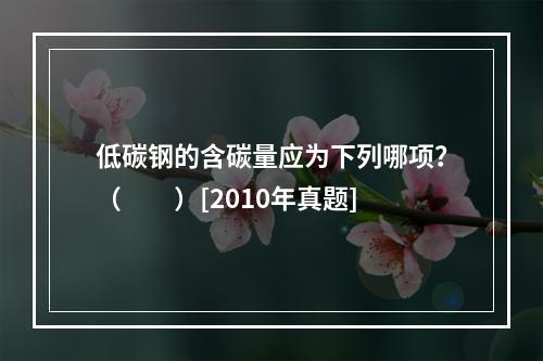 低碳钢的含碳量应为下列哪项？（　　）[2010年真题]