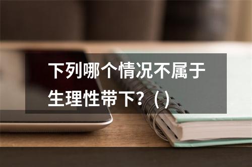 下列哪个情况不属于生理性带下？( )