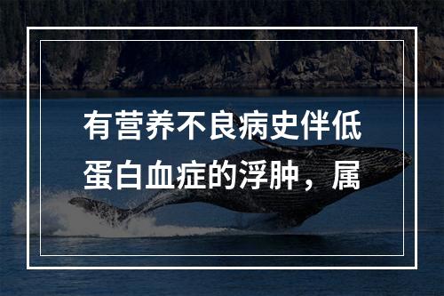 有营养不良病史伴低蛋白血症的浮肿，属