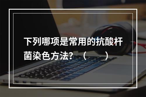 下列哪项是常用的抗酸杆菌染色方法？（　　）