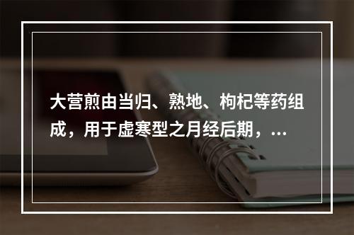 大营煎由当归、熟地、枸杞等药组成，用于虚寒型之月经后期，量少