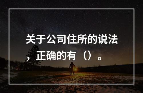 关于公司住所的说法，正确的有（）。