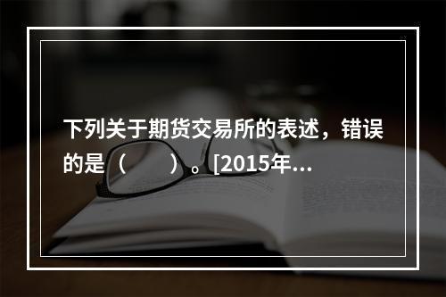 下列关于期货交易所的表述，错误的是（　　）。[2015年7月