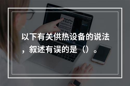 以下有关供热设备的说法，叙述有误的是（）。