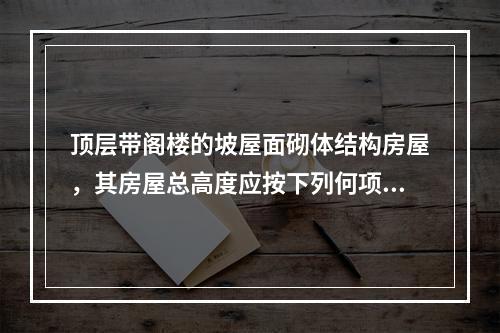 顶层带阁楼的坡屋面砌体结构房屋，其房屋总高度应按下列何项计