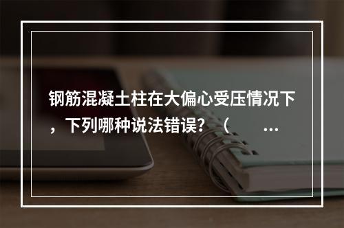 钢筋混凝土柱在大偏心受压情况下，下列哪种说法错误？（　　）