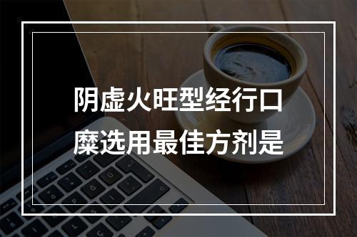 阴虚火旺型经行口糜选用最佳方剂是