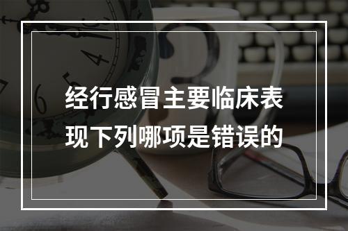 经行感冒主要临床表现下列哪项是错误的