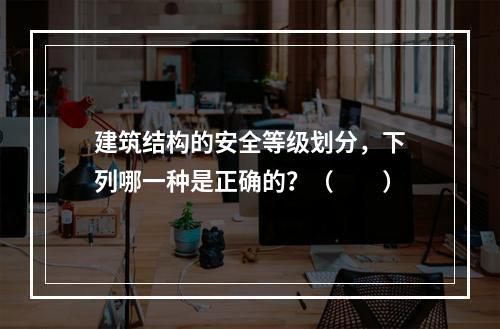 建筑结构的安全等级划分，下列哪一种是正确的？（　　）