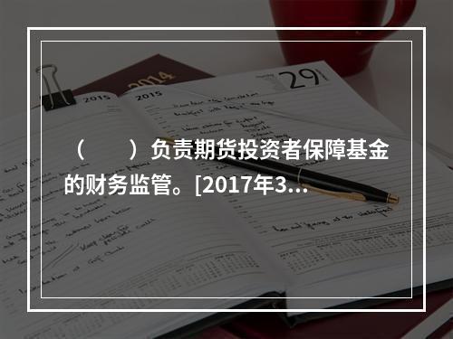 （　　）负责期货投资者保障基金的财务监管。[2017年3月真