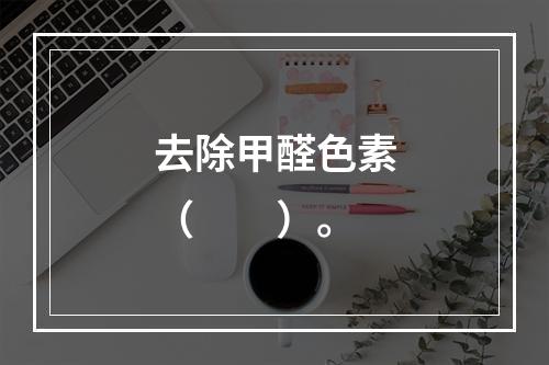 去除甲醛色素（　　）。