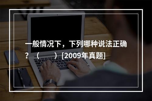 一般情况下，下列哪种说法正确？（　　）[2009年真题]