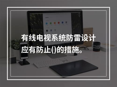 有线电视系统防雷设计应有防止()的措施。