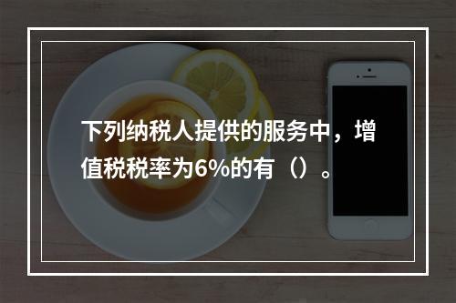 下列纳税人提供的服务中，增值税税率为6%的有（）。