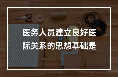 医务人员建立良好医际关系的思想基础是