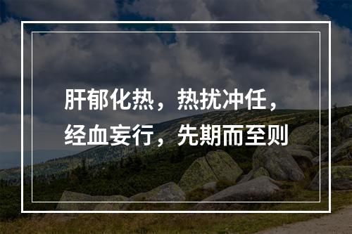 肝郁化热，热扰冲任，经血妄行，先期而至则