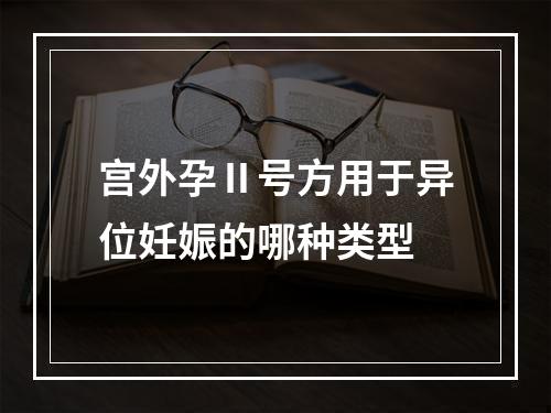 宫外孕Ⅱ号方用于异位妊娠的哪种类型