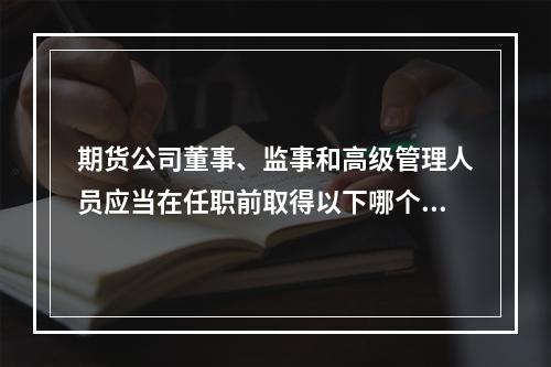 期货公司董事、监事和高级管理人员应当在任职前取得以下哪个机构