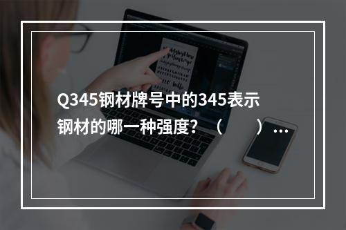 Q345钢材牌号中的345表示钢材的哪一种强度？（　　）[