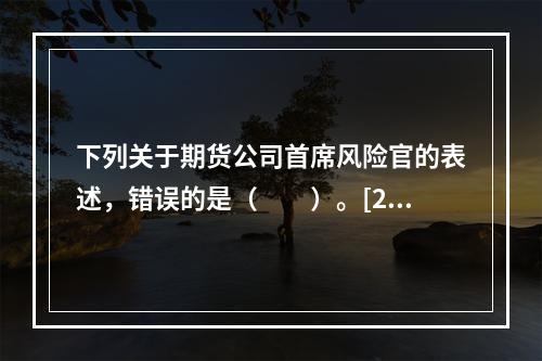 下列关于期货公司首席风险官的表述，错误的是（　　）。[201