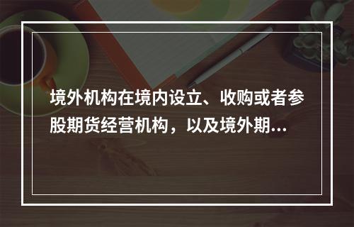 境外机构在境内设立、收购或者参股期货经营机构，以及境外期货经