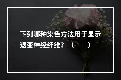 下列哪种染色方法用于显示退变神经纤维？（　　）