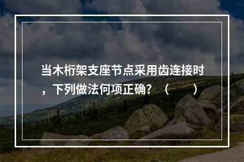 当木桁架支座节点采用齿连接时，下列做法何项正确？（　　）