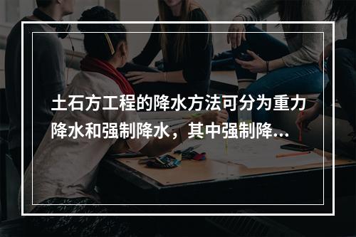 土石方工程的降水方法可分为重力降水和强制降水，其中强制降水的