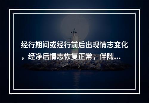 经行期间或经行前后出现情志变化，经净后情志恢复正常，伴随月经