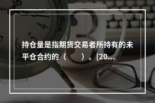 持仓量是指期货交易者所持有的未平仓合约的（　　）。[2016