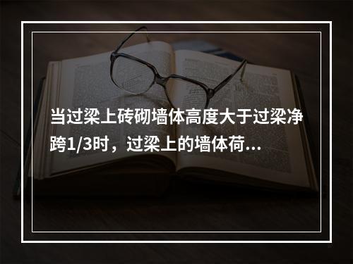 当过梁上砖砌墙体高度大于过梁净跨1/3时，过梁上的墙体荷载