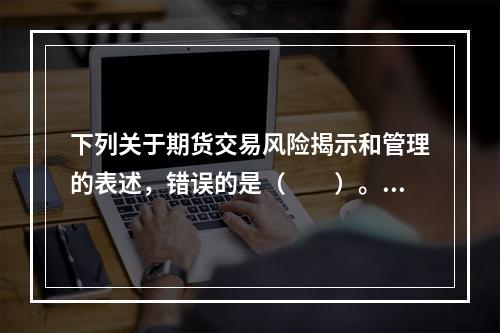 下列关于期货交易风险揭示和管理的表述，错误的是（　　）。[2