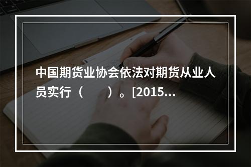 中国期货业协会依法对期货从业人员实行（　　）。[2015年3