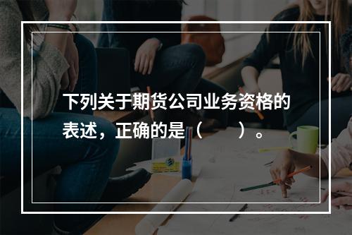 下列关于期货公司业务资格的表述，正确的是（　　）。