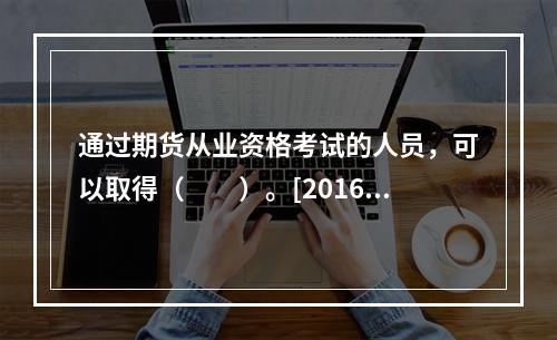 通过期货从业资格考试的人员，可以取得（　　）。[2016年9