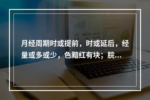 月经周期时或提前，时或延后，经量或多或少，色黯红有块；脘腹胀